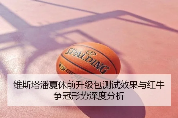 维斯塔潘夏休前升级包测试效果与红牛争冠形势深度分析