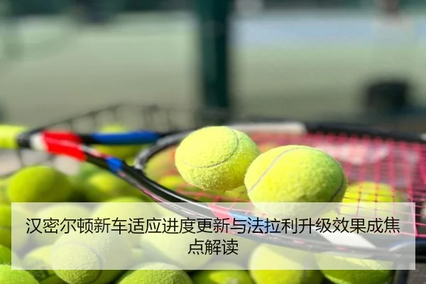 汉密尔顿新车适应进度更新与法拉利升级效果成焦点解读