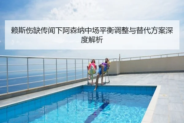 赖斯伤缺传闻下阿森纳中场平衡调整与替代方案深度解析